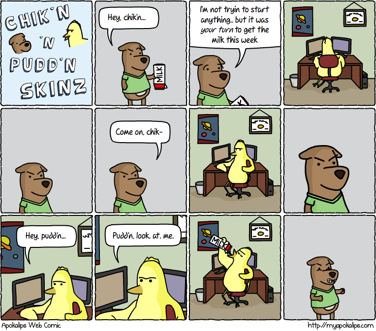 For the next 3 comics at least I'm gonna try out a new strip here, Chik'n 'n Pudd'n Skinz. It originally started out as a Bert and Ernie parody with lots of mind games and sexual overtones between these brothers, but stay tuned for the new, and more socially acceptable version!
